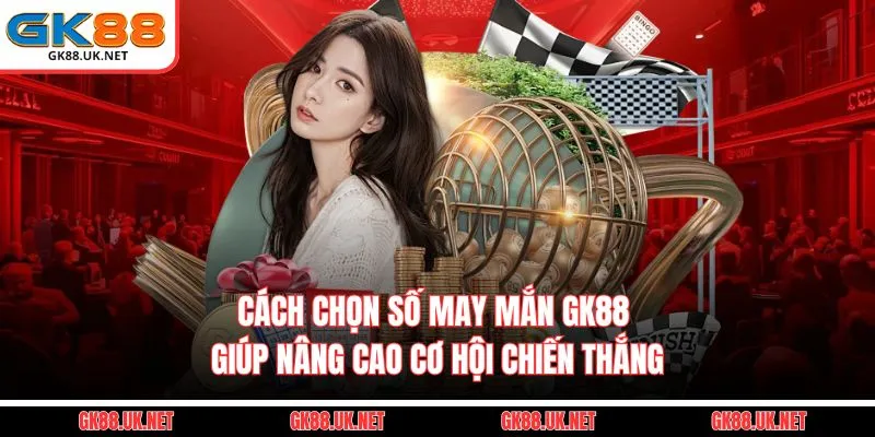 Cách Chọn Số May Mắn GK88 - Tăng Cơ Hội Chiến Thắng