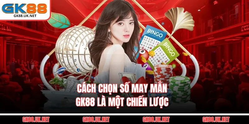Cách Chọn Số May Mắn GK88 là một chiến lược 