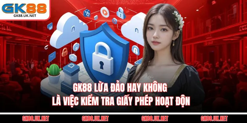 GK88 Lừa Đảo hay không là việc kiểm tra giấy phép hoạt động