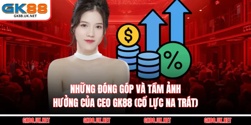 Những đóng góp và tầm ảnh hưởng của CEO GK88 (Cổ Lực Na Trát)