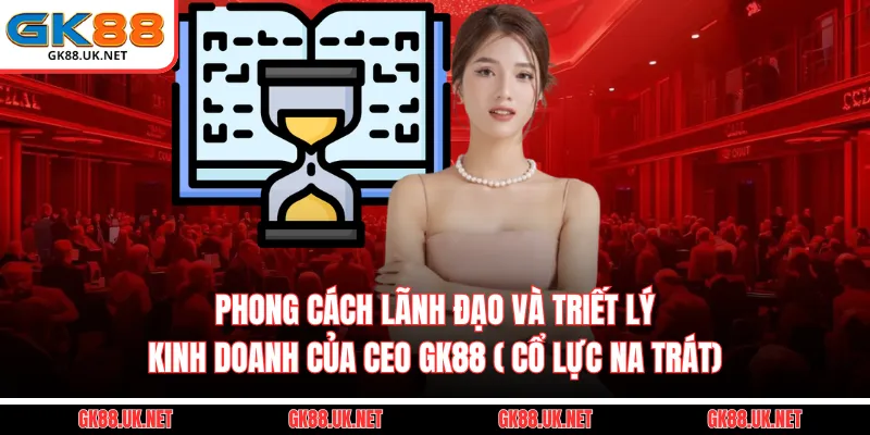 Phong cách lãnh đạo và triết lý kinh doanh của CEO GK88 ( Cổ Lực Na Trát)